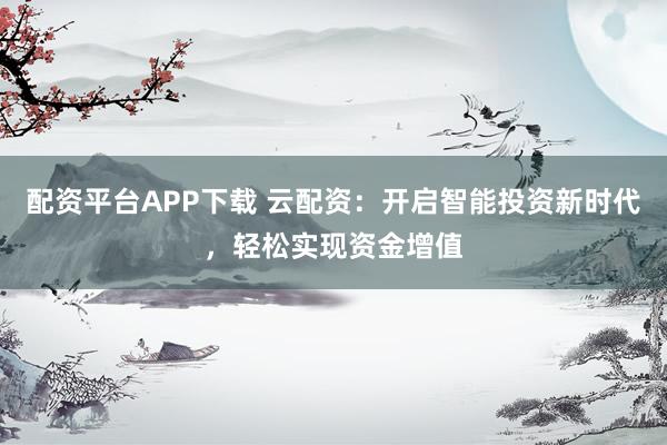 配资平台APP下载 云配资：开启智能投资新时代，轻松实现资金增值