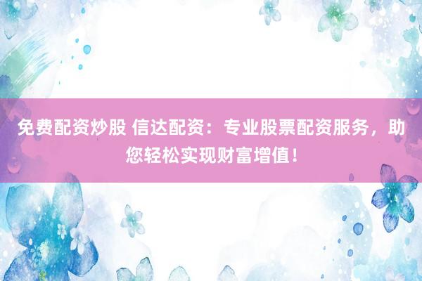 免费配资炒股 信达配资：专业股票配资服务，助您轻松实现财富增值！