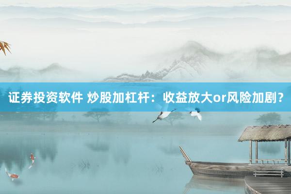 证券投资软件 炒股加杠杆：收益放大or风险加剧？