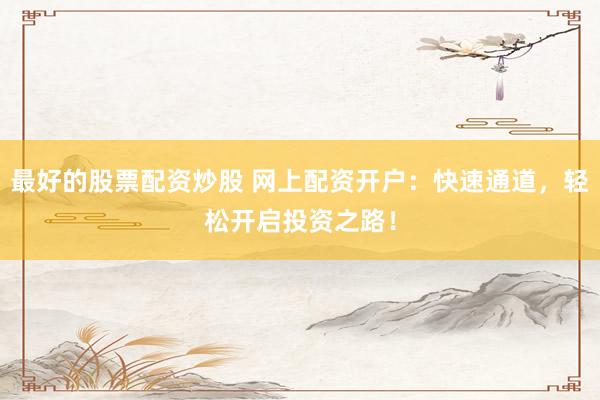 最好的股票配资炒股 网上配资开户:快速通道,轻松开启投资之路!