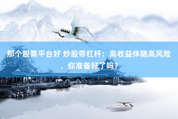 那个股票平台好 炒股带杠杆:高收益伴随高风险,你准备好了吗?