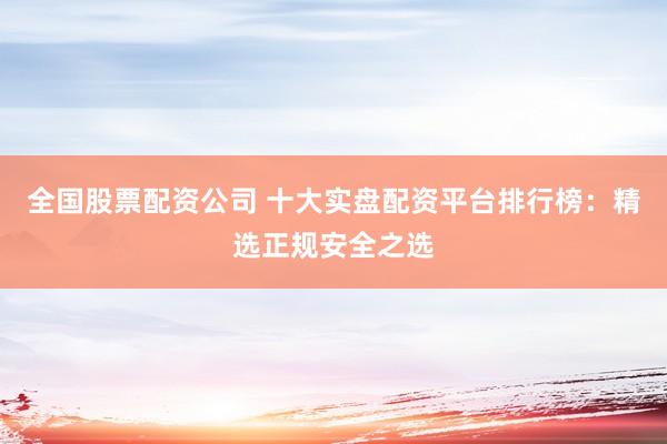 全国股票配资公司 十大实盘配资平台排行榜：精选正规安全之选