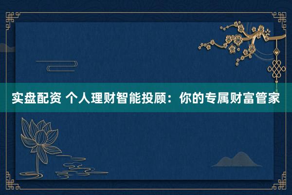 实盘配资 个人理财智能投顾:你的专属财富管家