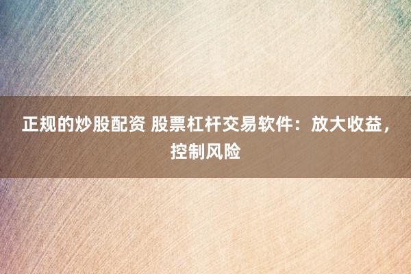 正规的炒股配资 股票杠杆交易软件：放大收益，控制风险