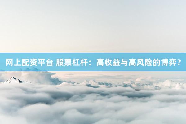网上配资平台 股票杠杆：高收益与高风险的博弈？
