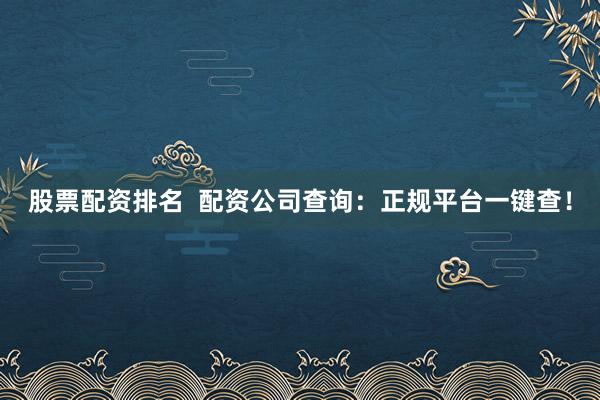 股票配资排名  配资公司查询：正规平台一键查！