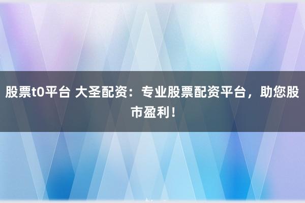 股票t0平台 大圣配资：专业股票配资平台，助您股市盈利！