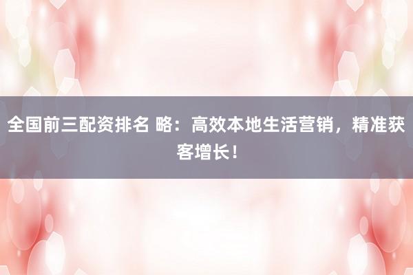 全国前三配资排名 略：高效本地生活营销，精准获客增长！