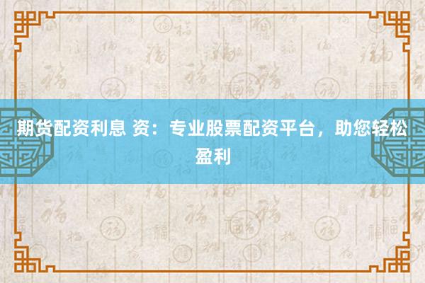 期货配资利息 资：专业股票配资平台，助您轻松盈利