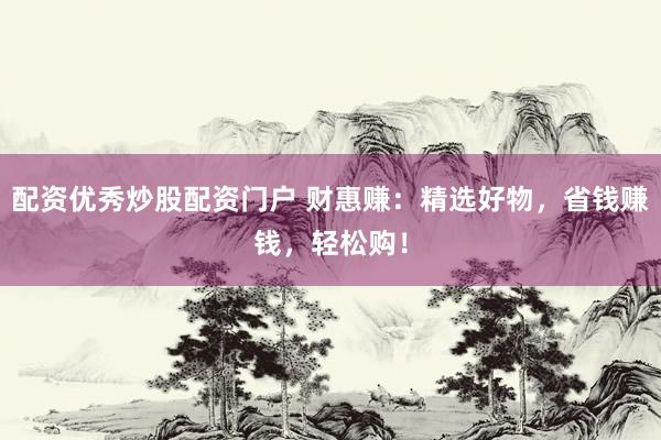 配资优秀炒股配资门户 财惠赚：精选好物，省钱赚钱，轻松购！