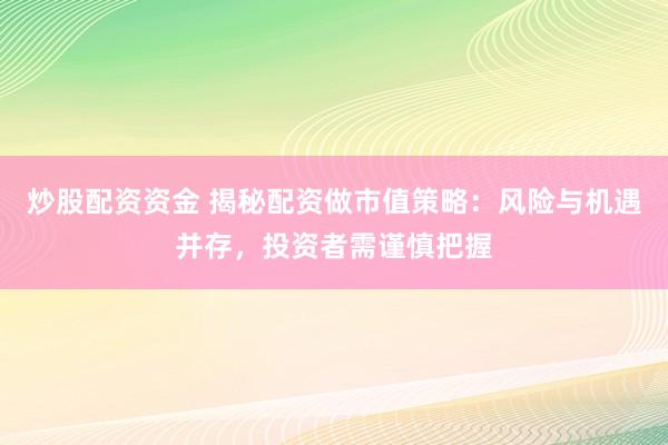 炒股配资资金 揭秘配资做市值策略：风险与机遇并存，投资者需谨慎把握