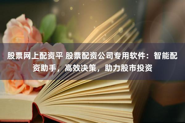 股票网上配资平 股票配资公司专用软件：智能配资助手，高效决策，助力股市投资