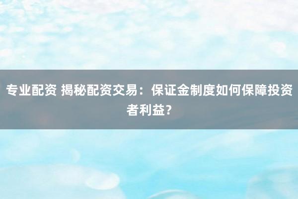 专业配资 揭秘配资交易：保证金制度如何保障投资者利益？