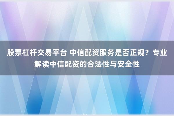 股票杠杆交易平台 中信配资服务是否正规？专业解读中信配资的合法性与安全性