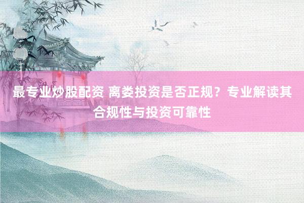 最专业炒股配资 离娄投资是否正规？专业解读其合规性与投资可靠性