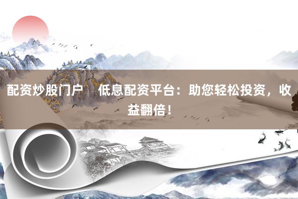 配资炒股门户    低息配资平台：助您轻松投资，收益翻倍！