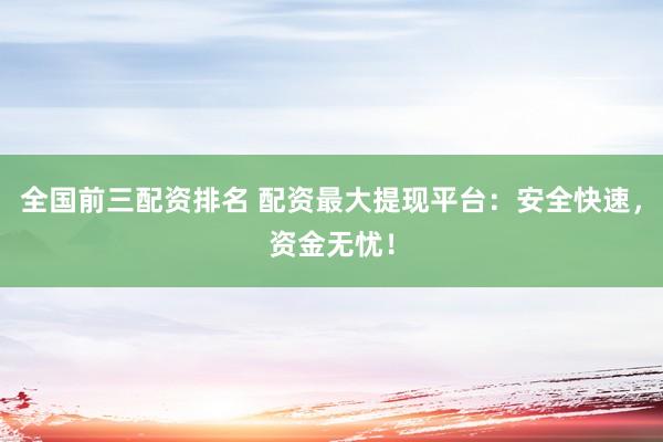 全国前三配资排名 配资最大提现平台:安全快速,资金无忧!