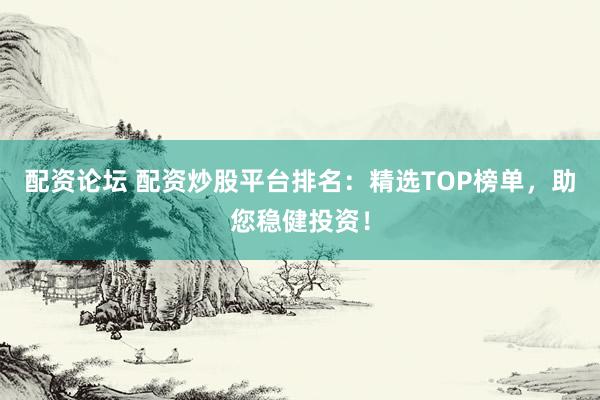 配资论坛 配资炒股平台排名：精选TOP榜单，助您稳健投资！