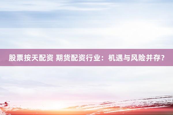 股票按天配资 期货配资行业：机遇与风险并存？