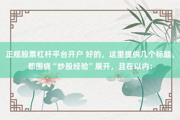 正规股票杠杆平台开户 好的，这里提供几个标题，都围绕“炒股经验”展开，<a href=
