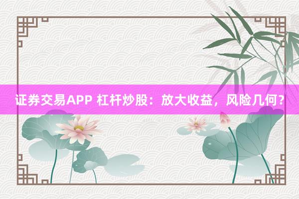 证券交易APP 杠杆炒股：放大收益，风险几何？