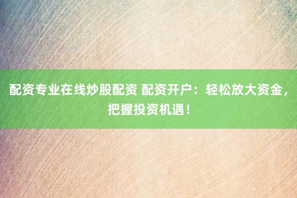 配资专业在线炒股配资 配资开户：轻松放大资金，把握投资机遇！