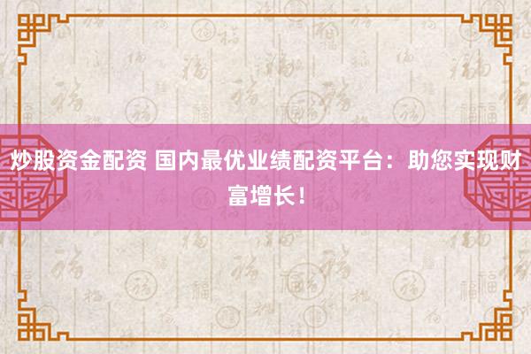 炒股资金配资 国内最优业绩配资平台：助您实现财富增长！