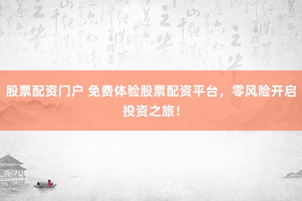 股票配资门户 免费体验股票配资平台，零风险开启投资之旅！