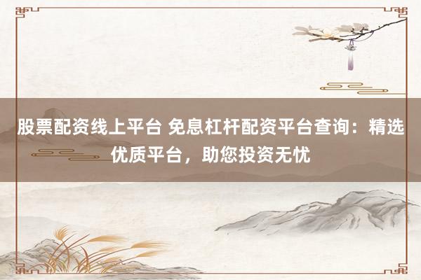 股票配资线上平台 免息杠杆配资平台查询：精选优质平台，助您投资无忧
