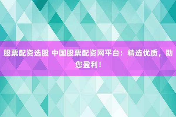股票配资选股 中国股票配资网平台：精选优质，助您盈利！
