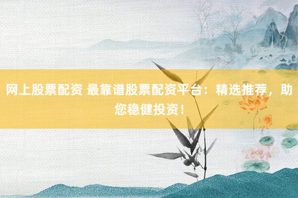 网上股票配资 最靠谱股票配资平台：精选推荐，助您稳健投资！
