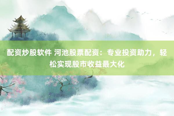 配资炒股软件 河池股票配资：专业投资助力，轻松实现股市收益最大化