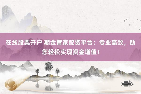 在线股票开户 期金管家配资平台：专业高效，助您轻松实现资金增值！