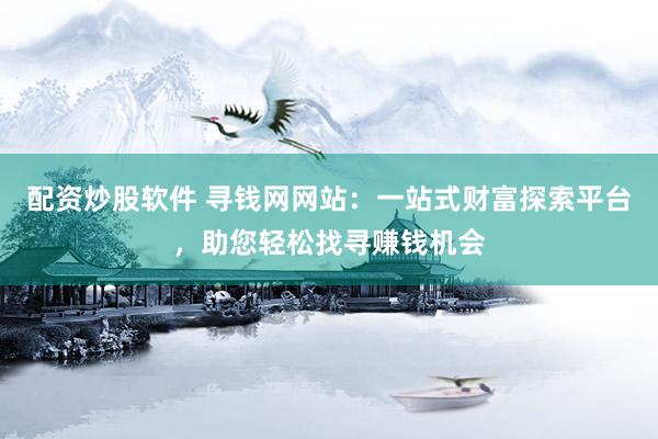 配资炒股软件 寻钱网网站：一站式财富探索平台，助您轻松找寻赚钱机会