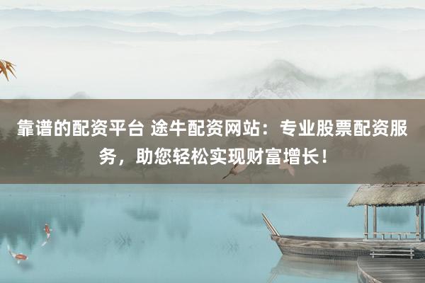 靠谱的配资平台 途牛配资网站：专业股票配资服务，助您轻松实现财富增长！