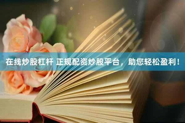 在线炒股杠杆 正规配资炒股平台，助您轻松盈利！