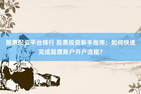 股票配资平台排行 股票投资新手指南：如何快速完成股票账户开户流程？