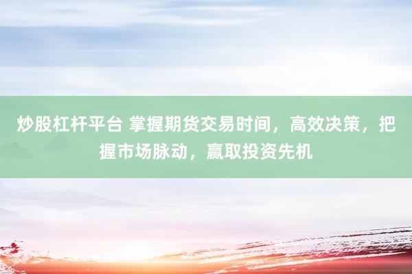 炒股杠杆平台 掌握期货交易时间，高效决策，把握市场脉动，赢取投资先机