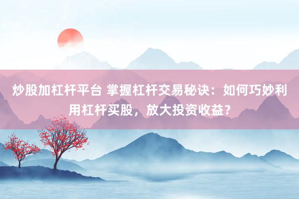 炒股加杠杆平台 掌握杠杆交易秘诀：如何巧妙利用杠杆买股，放大投资收益？