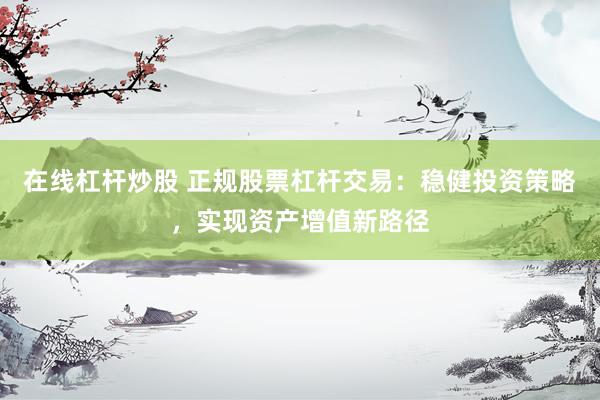 在线杠杆炒股 正规股票杠杆交易：稳健投资策略，实现资产增值新路径