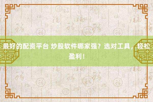 最好的配资平台 炒股软件哪家强？选对工具，轻松盈利！