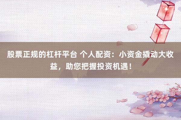 股票正规的杠杆平台 个人配资：小资金撬动大收益，助您把握投资机遇！