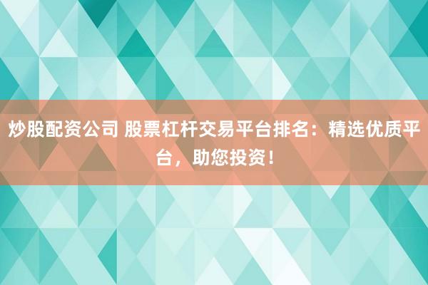 炒股配资公司 股票杠杆交易平台排名：精选优质平台，助您投资！