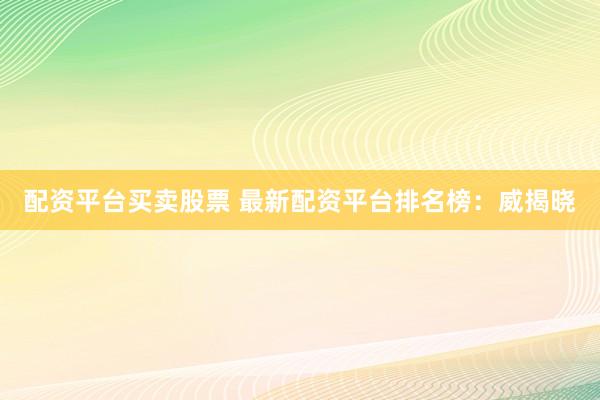 配资平台买卖股票 最新配资平台排名榜：威揭晓