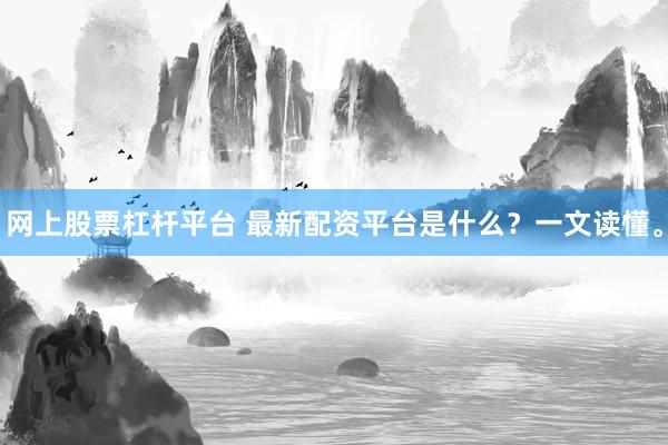 网上股票杠杆平台 最新配资平台是什么？一文读懂。