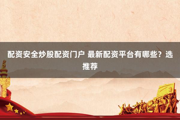 配资安全炒股配资门户 最新配资平台有哪些？选推荐