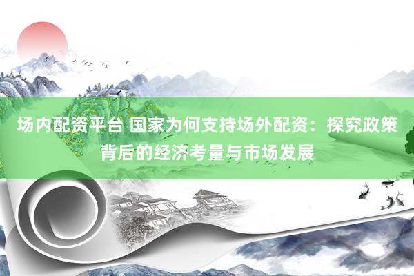 场内配资平台 国家为何支持场外配资：探究政策背后的经济考量与市场发展