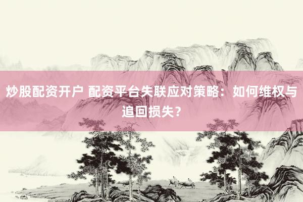 炒股配资开户 配资平台失联应对策略：如何维权与追回损失？