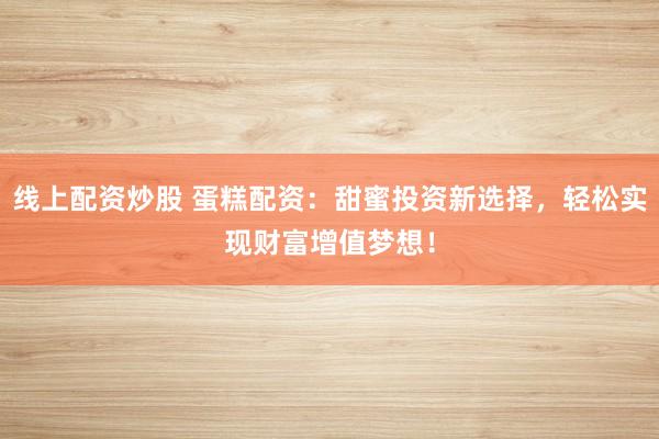 线上配资炒股 蛋糕配资：甜蜜投资新选择，轻松实现财富增值梦想！