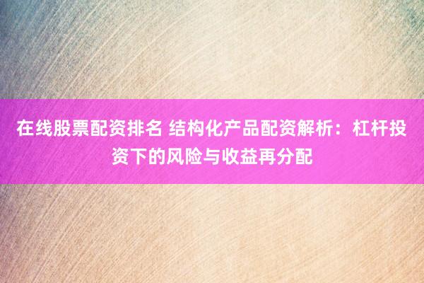 在线股票配资排名 结构化产品配资解析：杠杆投资下的风险与收益再分配